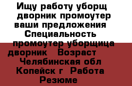 Ищу работу уборщ.-дворник,промоутер,ваши предложения › Специальность ­ промоутер,уборщица-дворник › Возраст ­ 42 - Челябинская обл., Копейск г. Работа » Резюме   